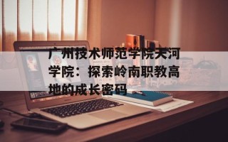 广州技术师范学院天河学院：探索岭南职教高地的成长密码