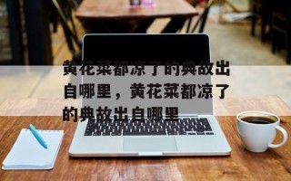 黄花菜都凉了的典故出自哪里，黄花菜都凉了的典故出自哪里
