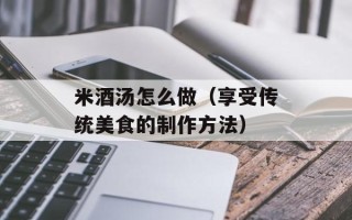 米酒汤怎么做（享受传统美食的制作方法）