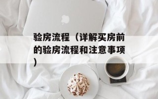 验房流程（详解买房前的验房流程和注意事项）
