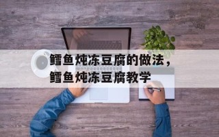 鳕鱼炖冻豆腐的做法，鳕鱼炖冻豆腐教学