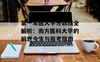 第一军医大学分数线全解析：南方医科大学的前世今生与报考指南