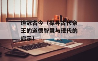 道冠古今（探寻古代帝王的道德智慧与现代的启示）