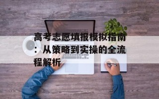 高考志愿填报模拟指南：从策略到实操的全流程解析