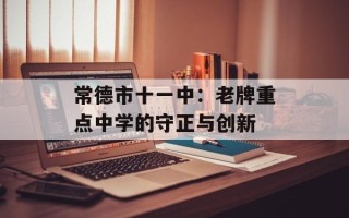 常德市十一中：老牌重点中学的守正与创新