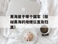 黑海属于哪个国家（探秘黑海的地理位置及归属）