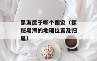 黑海属于哪个国家（探秘黑海的地理位置及归属）