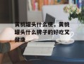 黄桃罐头什么梗，黄桃罐头什么牌子的好吃又健康