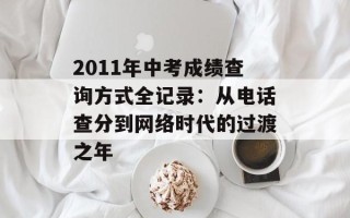 2011年中考成绩查询方式全记录：从电话查分到网络时代的过渡之年