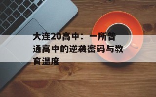 大连20高中：一所普通高中的逆袭密码与教育温度