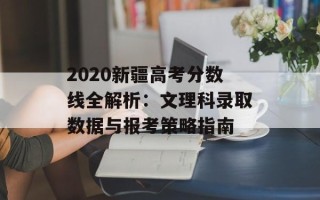 2020新疆高考分数线全解析：文理科录取数据与报考策略指南