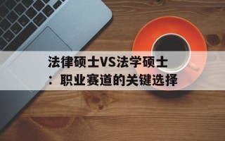 法律硕士VS法学硕士：职业赛道的关键选择
