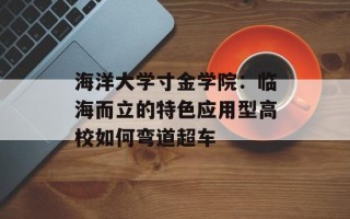 海洋大学寸金学院：临海而立的特色应用型高校如何弯道超车
