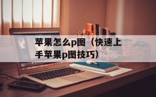 苹果怎么p图（快速上手苹果p图技巧）