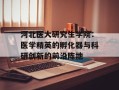 河北医大研究生学院：医学精英的孵化器与科研创新的前沿阵地