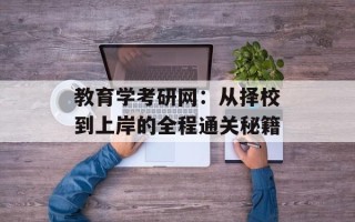 教育学考研网：从择校到上岸的全程通关秘籍