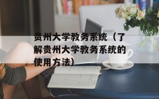 贵州大学教务系统（了解贵州大学教务系统的使用方法）