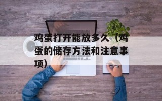 鸡蛋打开能放多久（鸡蛋的储存方法和注意事项）