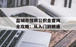 盐城市住房公积金查询全攻略：从入门到精通