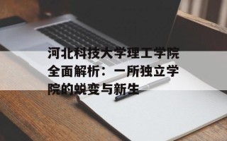 河北科技大学理工学院全面解析：一所独立学院的蜕变与新生