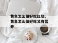 黄鱼怎么做好吃红烧，黄鱼怎么做好吃又有营养