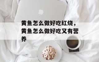 黄鱼怎么做好吃红烧，黄鱼怎么做好吃又有营养