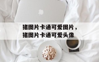 猪图片卡通可爱图片，猪图片卡通可爱头像