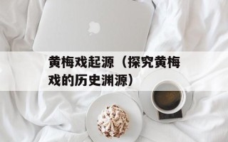 黄梅戏起源（探究黄梅戏的历史渊源）