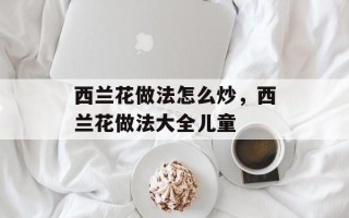 西兰花做法怎么炒，西兰花做法大全儿童