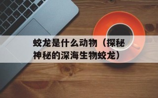 蛟龙是什么动物（探秘神秘的深海生物蛟龙）