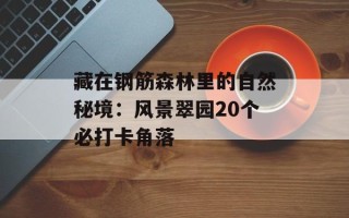 藏在钢筋森林里的自然秘境：风景翠园20个必打卡角落