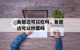 鱼翅边可以吃吗，鱼翅边可以炒菜吗
