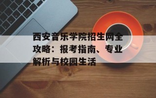 西安音乐学院招生网全攻略：报考指南、专业解析与校园生活
