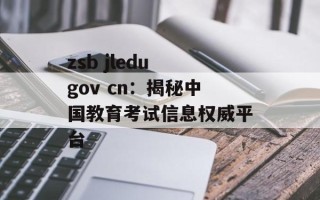 zsb jledu gov cn：揭秘中国教育考试信息权威平台