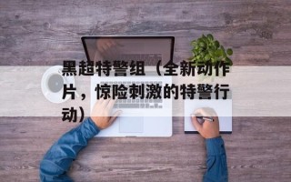 黑超特警组（全新动作片，惊险刺激的特警行动）