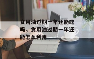 食用油过期一年还能吃吗，食用油过期一年还能怎么利用