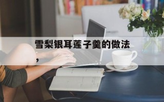 雪梨银耳莲子羹的做法，
