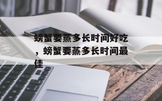 螃蟹要蒸多长时间好吃，螃蟹要蒸多长时间最佳