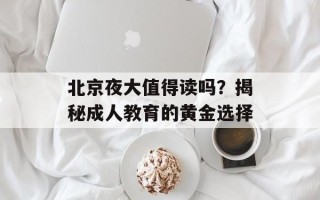 北京夜大值得读吗？揭秘成人教育的黄金选择