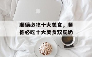 顺德必吃十大美食，顺德必吃十大美食双皮奶