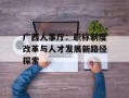 广西人事厅：职称制度改革与人才发展新路径探索