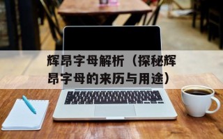 辉昂字母解析（探秘辉昂字母的来历与用途）