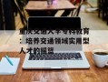 重庆交通大学专科教育：培养交通领域实用型人才的摇篮