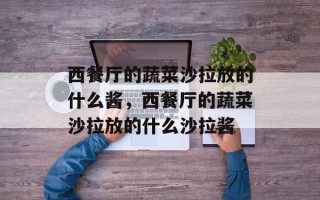 西餐厅的蔬菜沙拉放的什么酱，西餐厅的蔬菜沙拉放的什么沙拉酱