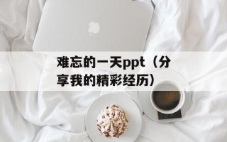 难忘的一天ppt（分享我的精彩经历）