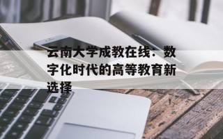 云南大学成教在线：数字化时代的高等教育新选择