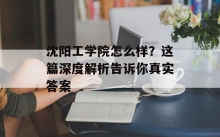 沈阳工学院怎么样？这篇深度解析告诉你真实答案