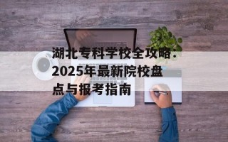 湖北专科学校全攻略：2025年最新院校盘点与报考指南