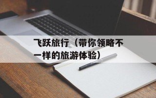 飞跃旅行（带你领略不一样的旅游体验）