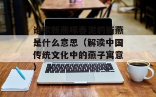 谁家新燕啄春泥的新燕是什么意思（解读中国传统文化中的燕子寓意）